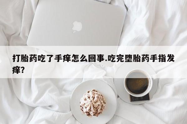 堕胎药微信打胎药吃了手痒怎么回事.吃完堕胎药手指发痒？