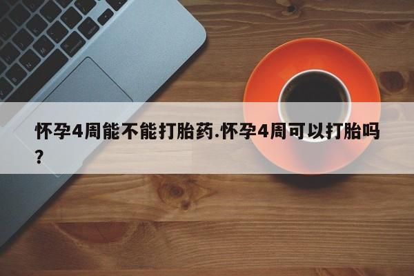 堕胎药微信怀孕4周能不能打胎药.怀孕4周可以打胎吗？