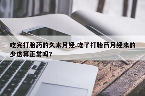 堕胎药微信吃完打胎药的久来月经.吃了打胎药月经来的少这算正常吗？