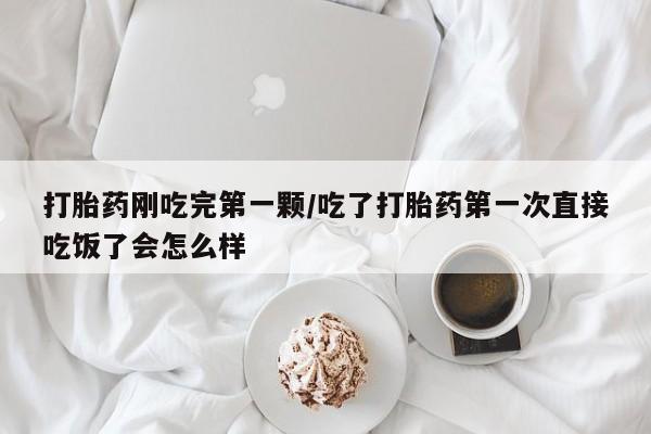 堕胎药微信打胎药刚吃完第一颗/吃了打胎药第一次直接吃饭了会怎么样