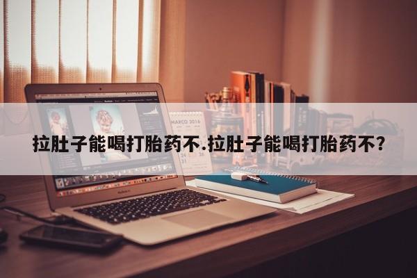 堕胎药微信拉肚子能喝打胎药不.拉肚子能喝打胎药不？
