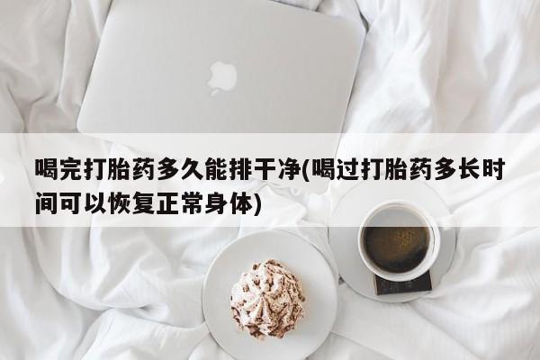 堕胎药微信喝完打胎药多久能排干净(喝过打胎药多长时间可以恢复正常身体)