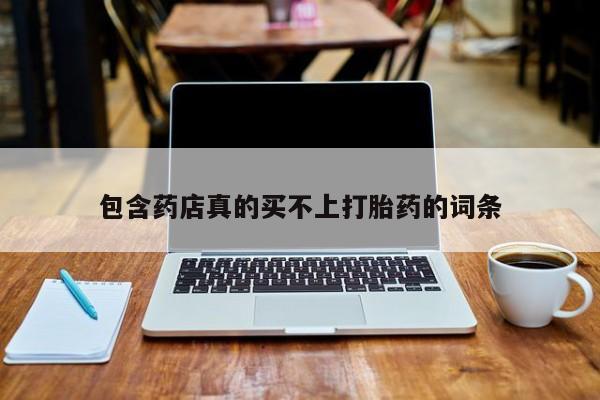 堕胎药微信包含药店真的买不上打胎药的词条