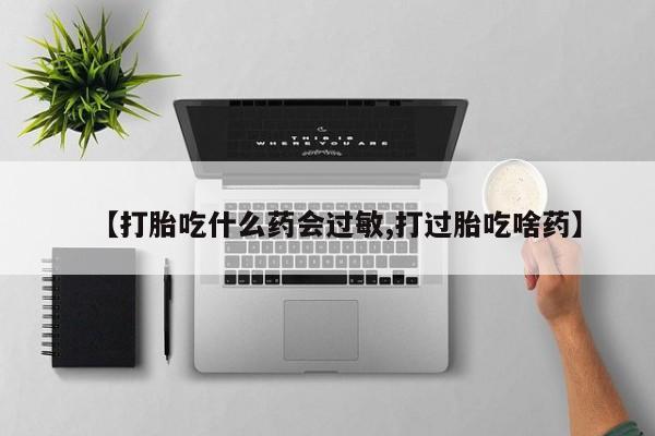 堕胎药微信【打胎吃什么药会过敏,打过胎吃啥药】