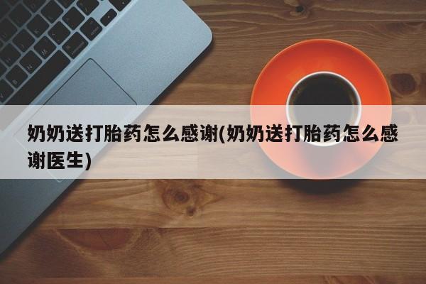 堕胎药微信奶奶送打胎药怎么感谢(奶奶送打胎药怎么感谢医生)