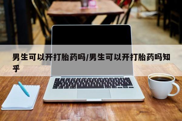 堕胎药微信男生可以开打胎药吗/男生可以开打胎药吗知乎