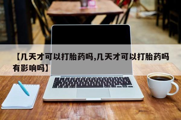 堕胎药微信【几天才可以打胎药吗,几天才可以打胎药吗有影响吗】
