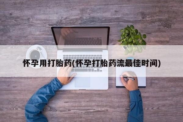 堕胎药微信怀孕用打胎药(怀孕打胎药流最佳时间)