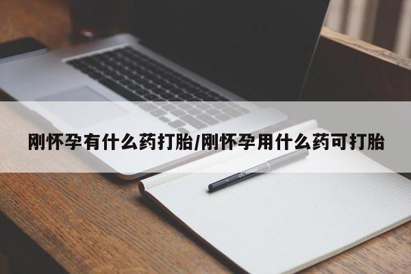 堕胎药微信刚怀孕有什么药打胎/刚怀孕用什么药可打胎
