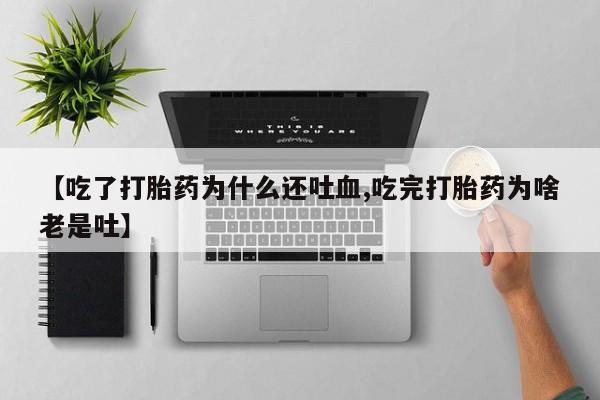 堕胎药微信【吃了打胎药为什么还吐血,吃完打胎药为啥老是吐】