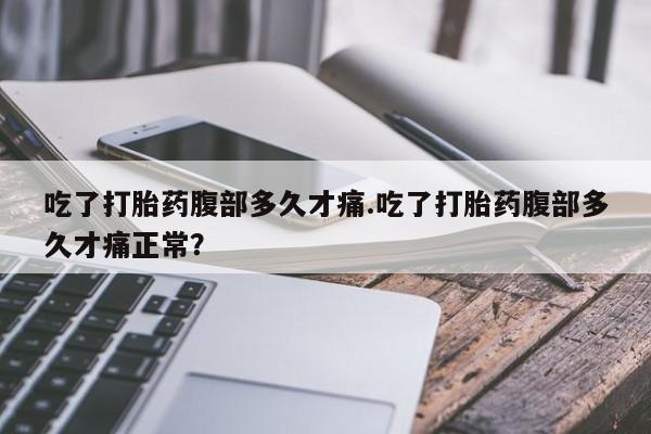 堕胎药微信吃了打胎药腹部多久才痛.吃了打胎药腹部多久才痛正常？