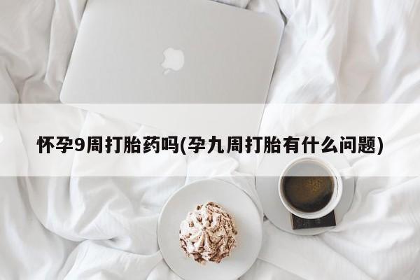 堕胎药微信怀孕9周打胎药吗(孕九周打胎有什么问题)
