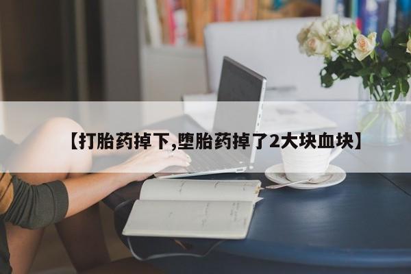 堕胎药微信【打胎药掉下,堕胎药掉了2大块血块】
