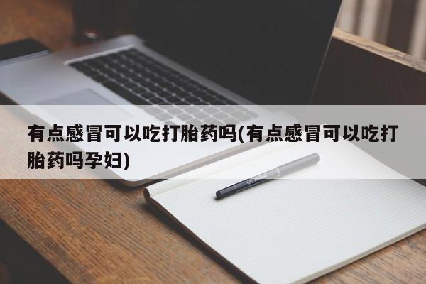堕胎药微信有点感冒可以吃打胎药吗(有点感冒可以吃打胎药吗孕妇)