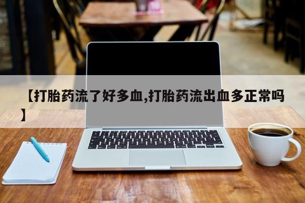 堕胎药微信【打胎药流了好多血,打胎药流出血多正常吗】