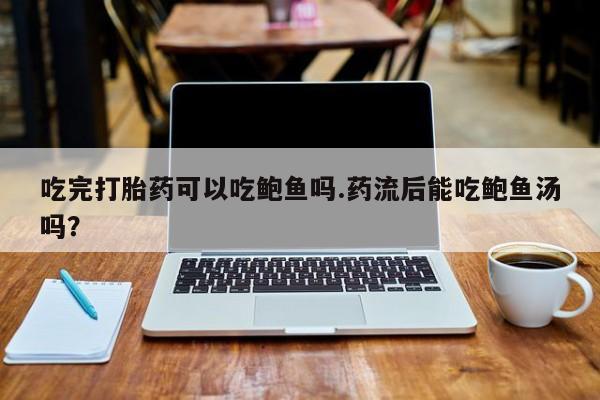 堕胎药微信吃完打胎药可以吃鲍鱼吗.药流后能吃鲍鱼汤吗？