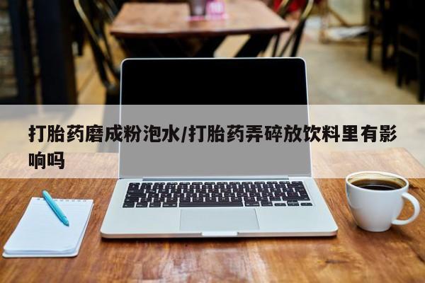 堕胎药微信打胎药磨成粉泡水/打胎药弄碎放饮料里有影响吗