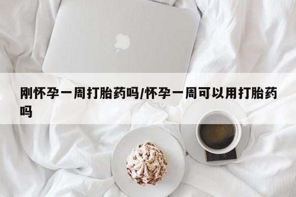 堕胎药微信刚怀孕一周打胎药吗/怀孕一周可以用打胎药吗