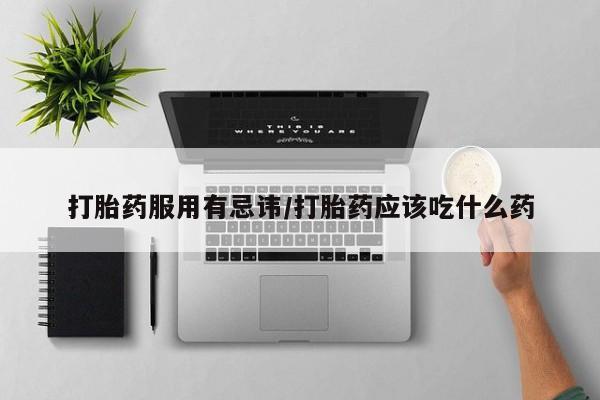 堕胎药微信打胎药服用有忌讳/打胎药应该吃什么药