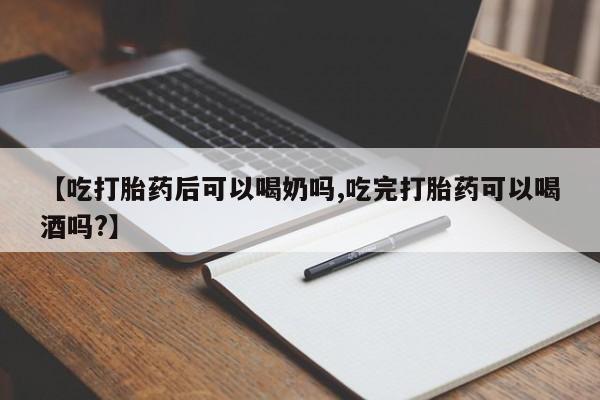 堕胎药微信【吃打胎药后可以喝奶吗,吃完打胎药可以喝酒吗?】