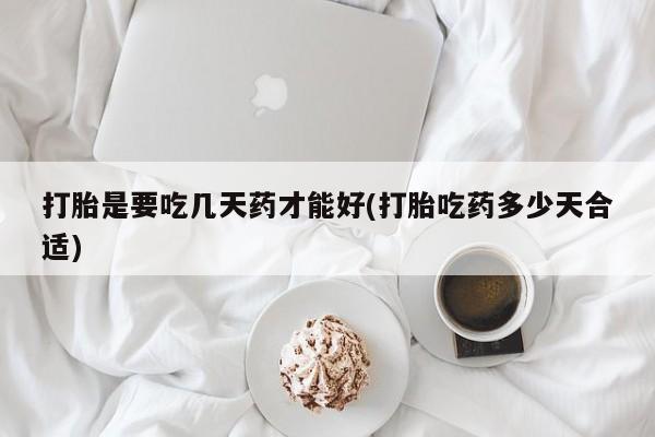 堕胎药微信打胎是要吃几天药才能好(打胎吃药多少天合适)