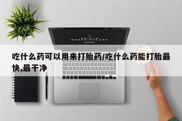 堕胎药微信吃什么药可以用来打胎药/吃什么药能打胎最快,最干净
