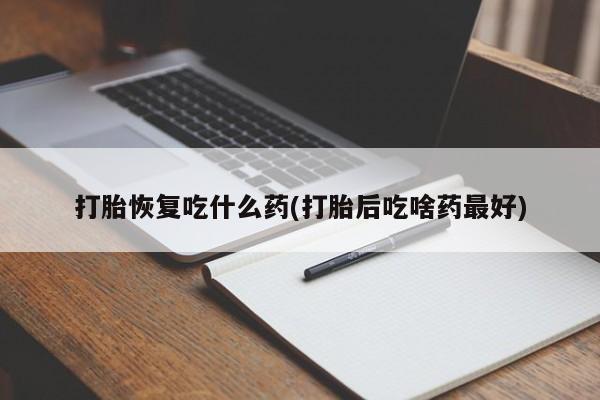 堕胎药微信打胎恢复吃什么药(打胎后吃啥药最好)