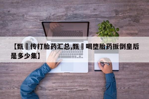 堕胎药微信【甄嬛传打胎药汇总,甄嬛喝堕胎药扳倒皇后是多少集】
