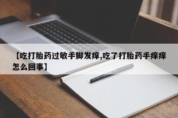 堕胎药微信【吃打胎药过敏手脚发痒,吃了打胎药手痒痒怎么回事】