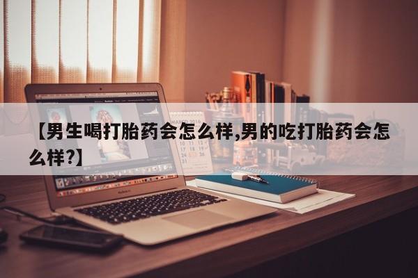 堕胎药微信【男生喝打胎药会怎么样,男的吃打胎药会怎么样?】