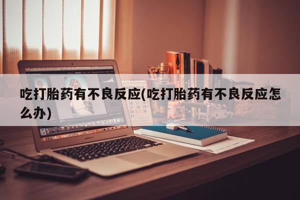 堕胎药微信吃打胎药有不良反应(吃打胎药有不良反应怎么办)