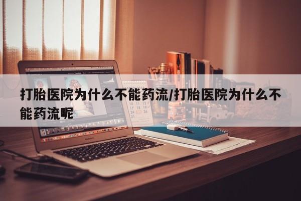 堕胎药微信打胎医院为什么不能药流/打胎医院为什么不能药流呢