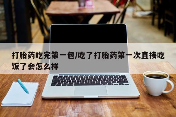 堕胎药微信打胎药吃完第一包/吃了打胎药第一次直接吃饭了会怎么样