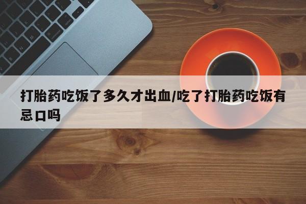堕胎药微信打胎药吃饭了多久才出血/吃了打胎药吃饭有忌口吗