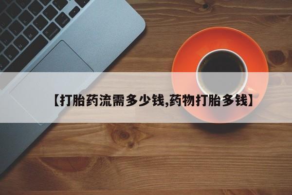 堕胎药微信【打胎药流需多少钱,药物打胎多钱】