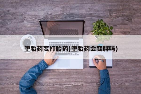 堕胎药微信堕胎药变打胎药(堕胎药会变胖吗)