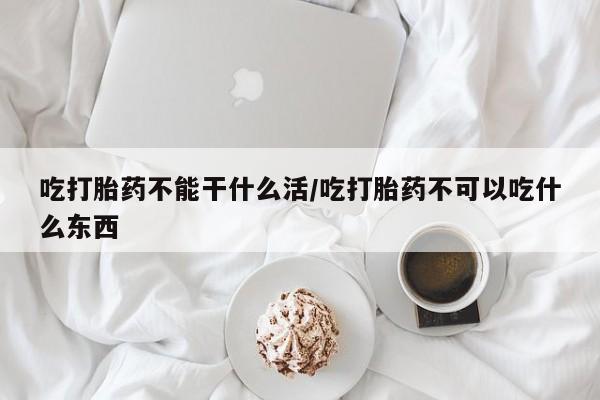 堕胎药微信吃打胎药不能干什么活/吃打胎药不可以吃什么东西