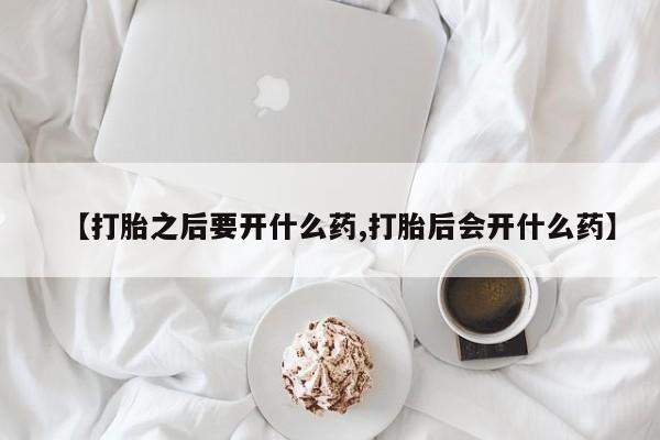 堕胎药微信【打胎之后要开什么药,打胎后会开什么药】