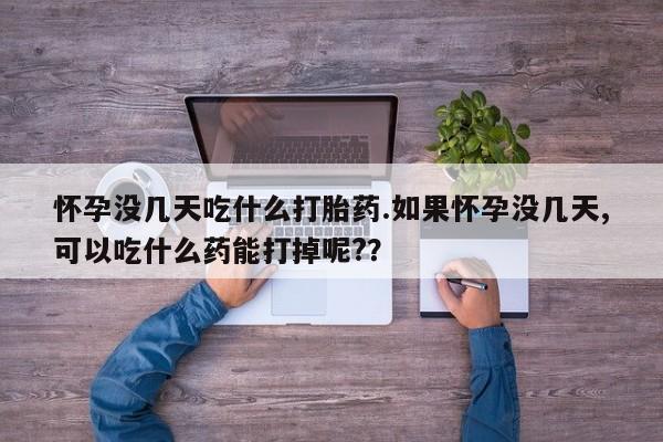 堕胎药微信怀孕没几天吃什么打胎药.如果怀孕没几天,可以吃什么药能打掉呢?？