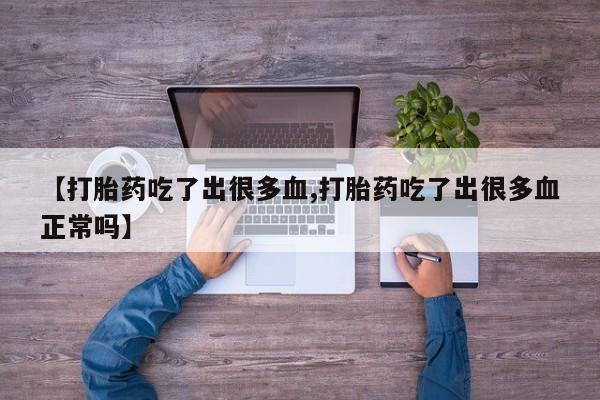 堕胎药微信【打胎药吃了出很多血,打胎药吃了出很多血正常吗】