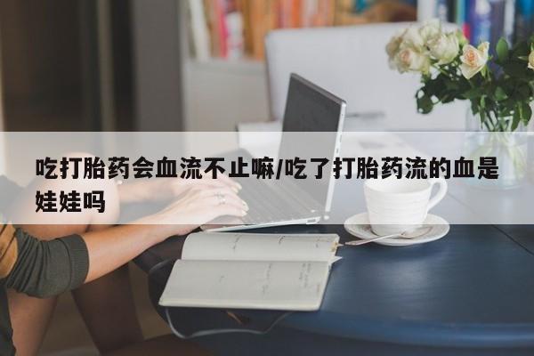 堕胎药微信吃打胎药会血流不止嘛/吃了打胎药流的血是娃娃吗