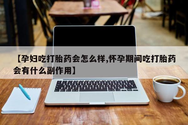 堕胎药微信【孕妇吃打胎药会怎么样,怀孕期间吃打胎药会有什么副作用】