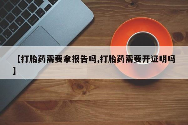 堕胎药微信【打胎药需要拿报告吗,打胎药需要开证明吗】