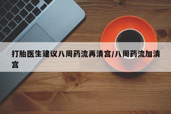 堕胎药微信打胎医生建议八周药流再清宫/八周药流加清宫