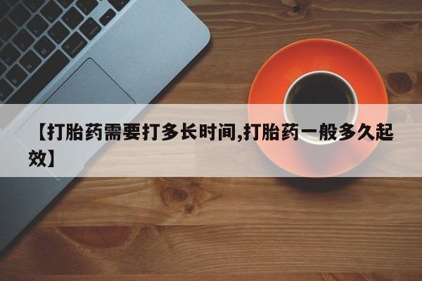 堕胎药微信【打胎药需要打多长时间,打胎药一般多久起效】