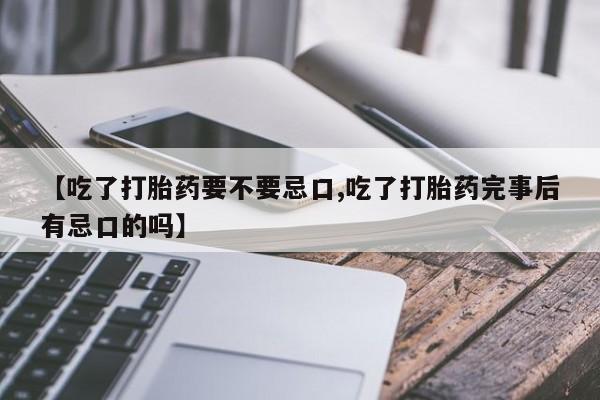 堕胎药微信【吃了打胎药要不要忌口,吃了打胎药完事后有忌口的吗】
