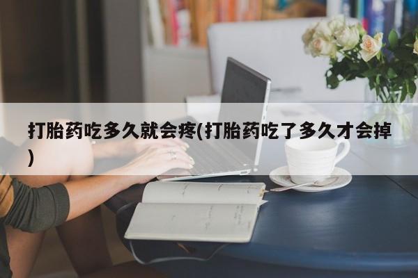 堕胎药微信打胎药吃多久就会疼(打胎药吃了多久才会掉)
