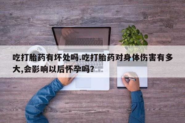 堕胎药微信吃打胎药有坏处吗.吃打胎药对身体伤害有多大,会影响以后怀孕吗？