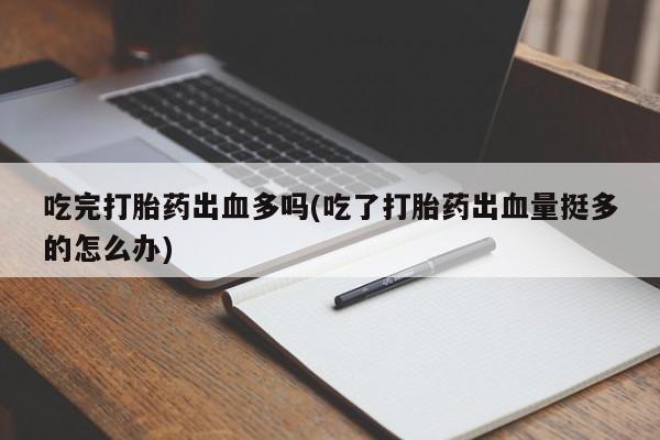 堕胎药微信吃完打胎药出血多吗(吃了打胎药出血量挺多的怎么办)