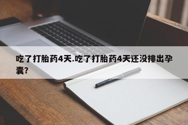 堕胎药微信吃了打胎药4天.吃了打胎药4天还没排出孕囊？